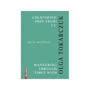 Calatorind prin vremi cu Olga Tokarczuk. Wandering through times with Olga Tokarczuk de Delia Muntean