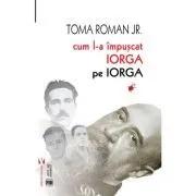 Cum l-a împușcat Iorga pe Iorga de Toma Roman jr.