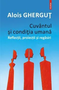 Cuvântul și condiția umană. Reflecții, proiecții și regăsiri de Alois Ghergut
