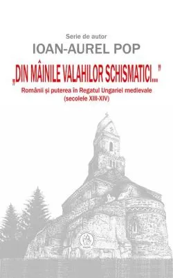 „Din mâinile valahilor schismatici...”. Românii şi puterea în Regatul Ungariei medievale (secolele XIII‑XIV) de Ioan-Aurel Pop