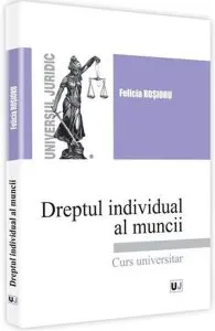 Dreptul individual al muncii. Curs universitar de Felicia Rosioru