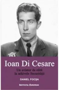 Ioan Di Cesare. Un aviator de elita in arhivele Securitatii de Daniel Focsa