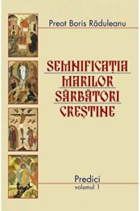 Semnificatia marilor sarbatori crestine. Predici. Volumul 1