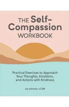 The Self Compassion Workbook: Practical Exercises to Approach Your Thoughts, Emotions, and Actions with Kindness de Joy Johnson
