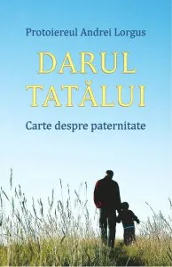 Darul tatalui. Carte despre paternitate de Protoiereul Andrei Lorgus