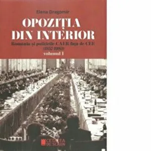 Opozitia din interior. Romania si politicile CAER fata de CEE. Volumul I de Elena Dragomir