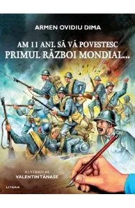 Am 11 ani. Sa va povestesc Primul Razboi Mondial... de Armen Ovidiu Dima