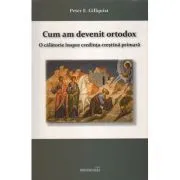 Cum am devenit ortodox. O calatorie inspre credinta crestina primara de Peter E. Gillquist