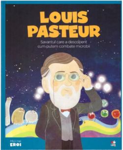 Micii eroi. Louis Pasteur. Savantul care a descoerit cum putem combate microbii