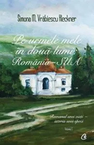 Pe urmele mele in doua lumi: Romania - SUA. Romanul unei vieti - istoria unei epoci. Volumul 1