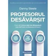 Profesorul desavarsit. Cum sa intelegi cele trei dimensiuni care definesc profesoratul eficient de Danny Steele