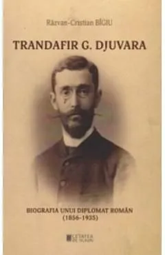 Trandafir G. Djuvara. Biografia unui diplomat roman (1856 - 1935) de Razvan-Cristian Bigiu