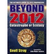 Beyond 2012. Catastrophe or Ecstasy. A Complete Guide to End-of-time Predictions