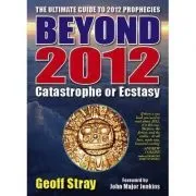 Beyond 2012. Catastrophe or Ecstasy. A Complete Guide to End-of-time Predictions de Geoff Stray