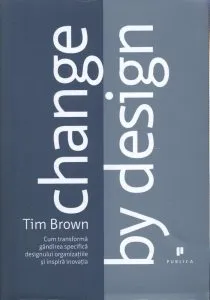 Change by design. Cum transforma gandirea specifica designului organizatiile si inspira inovatia de Tim Brown
