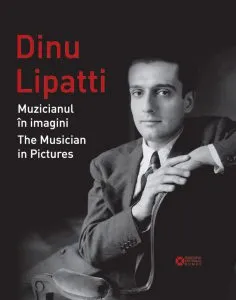Dinu Lipatti. Muzicianul in imagini. The Musician in Pictures de Mark Ainley
