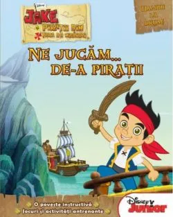 Disney Junior. Ne jucăm... de-a piraţii. Jake şi piraţii din Ţara de nicăieri. O poveste instructivă. Jocuri şi activităţi antrenante