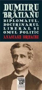 Dumitru Bratianu. Diplomatul, doctrinarul, liberal si omul politic de Anastasie Iordache