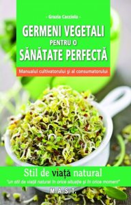 Germeni vegetali pentru o sanatate perfecta. Manualul cultivatorului si al consumatorului
