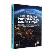 Idei liberale in (pre)facerea Romaniei Mari. Liberal ideas in the (trans)formation of Greater Romania