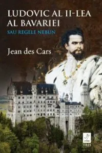Ludovic al II-lea al Bavariei. Sau Regele Nebun de Jean Des Cars