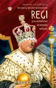 Tot ceea ce ati dorit sa stiti despre regi si nu ati indraznit sa intrebati niciodata de Alexander von Schonburg