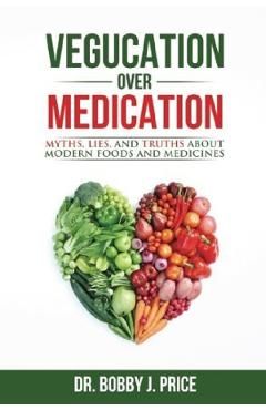 Vegucation Over Medication: The Myths, Lies, And Truths About Modern Foods And Medicines