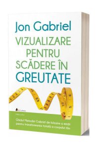 Vizualizare pentru scădere în greutate: Ghidul metodei Gabriel de folosire a minţii pentru transformarea totală a corpului tău
