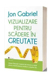 Vizualizare pentru scădere în greutate: Ghidul metodei Gabriel de folosire a minţii pentru transformarea totală a corpului tău de Jon Gabriel
