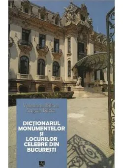 Dictionarul monumentelor si locurilor celebre din Bucuresti de Angela Bilcea