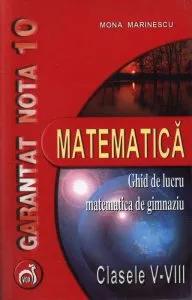 Garantat nota 10 la matematica. Ghid de lucru matematica de gimnaziu, clasele V-VIII de Mona Marinescu