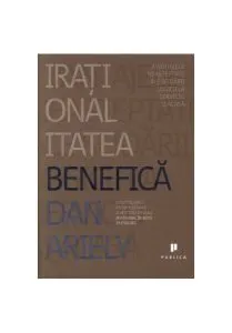Iraționalitatea benefică: Avantajele neașteptate ale sfidării logicii la serviciu și acasă de Dan Ariely
