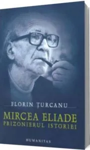 Mircea Eliade: Prizonierul istoriei de Florin Turcanu
