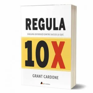Regula 10X: Singura diferenta dintre succes si esec de Grant Cardone