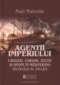 Agenții imperiului. Cavaleri, corsari, iezuiți și spioni în Mediterana secolului al XVI-lea de Noel Malcolm