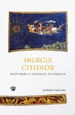 Amurgul cetatilor. Mediterana si capitalele ei pierdute de Katherine Pangonis