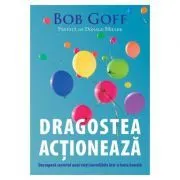 Dragostea actioneaza. Descopera secretul unei vieti incredibile intr-o lume banala - Bob Goff de Bob Goff