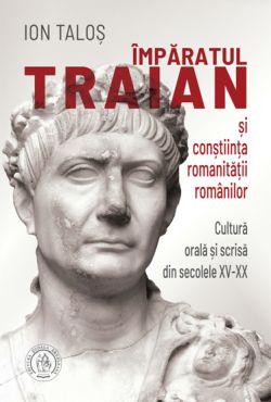 Imparatul Traian si constiinta romanitatii romanilor. Cultura orala si scrisa din secolele XV-XX