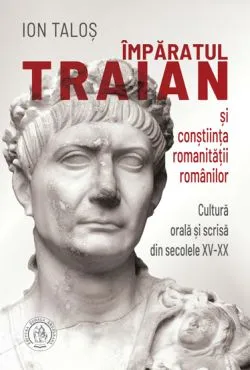 Imparatul Traian si constiinta romanitatii romanilor. Cultura orala si scrisa din secolele XV-XX de Ion Talos
