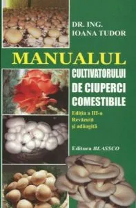 Manualul cultivatorului de ciuperci comestibile (Ediția a III-a revăzută și adăugită) de Ioana Tudor