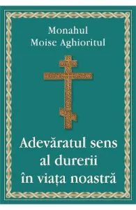 Adevaratul sens al durerii in viata noastra de Monahul Moise Aghioritul