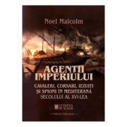 Agentii imperiului. Cavaleri, corsari, iezuiti si spioni in Mediterana secolului al 16-lea