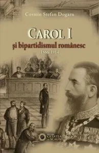 Carol I si bipartidismul romanesc (1866-1914) de Cosmin Stefan Dogaru