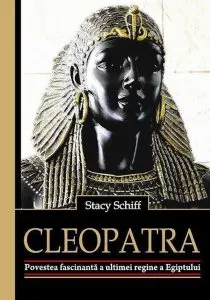 Cleopatra. Povestea fascinanta a ultimei regine a Egiptului de Stacy Schiff