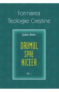 Formarea teologiei crestine. Vol.1: Credinta niceana de John Behr