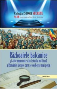 Istorii secrete Vol. 13: Razboaiele balcanice si alte momente din istoria militara a Romaniei despre care se vorbeste mai putin