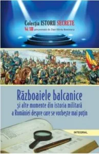 Istorii secrete Vol. 13: Razboaiele balcanice si alte momente din istoria militara a Romaniei despre care se vorbeste mai putin de Boerescu Dan-Silviu