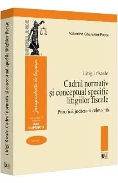 Litigii fiscale Vol.1: Cadrul normativ si conceptual specific litigiilor fiscale. Practica judiciara relevanta de Valentina Gherasim-proca
