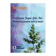 Profesoara Teapa-Stie-Tot: Botanica pentru mici si mari de Ilie C. Zaharia