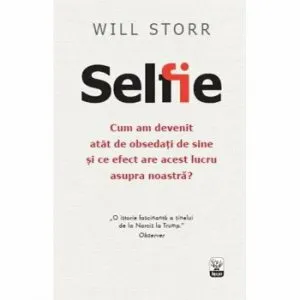 Selfie. Cum am devenit atat de obsedati de sine si ce efect are acest lucru asupra noastra de Will Stor